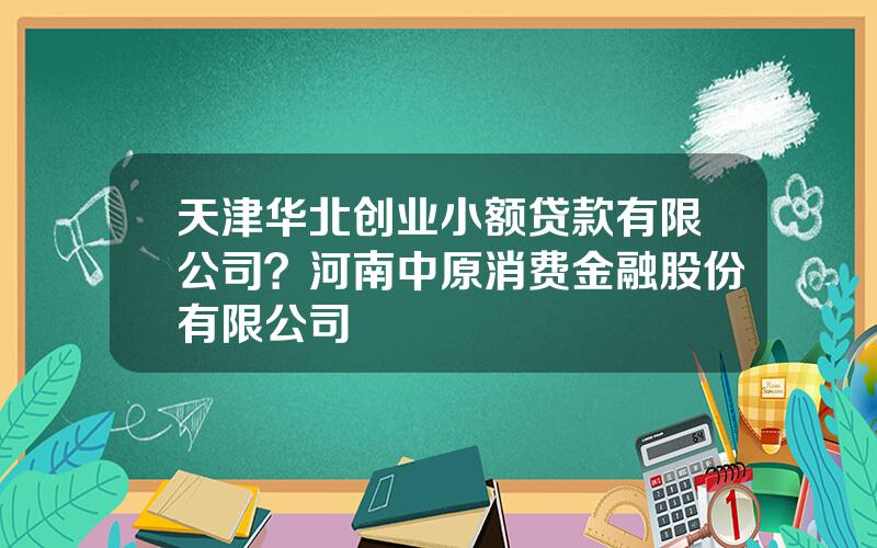 天津华北创业小额贷款有限公司？河南中原消费金融股份有限公司