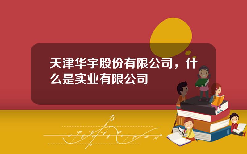 天津华宇股份有限公司，什么是实业有限公司