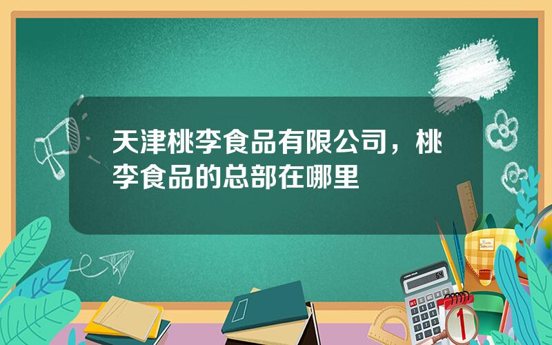 天津桃李食品有限公司，桃李食品的总部在哪里