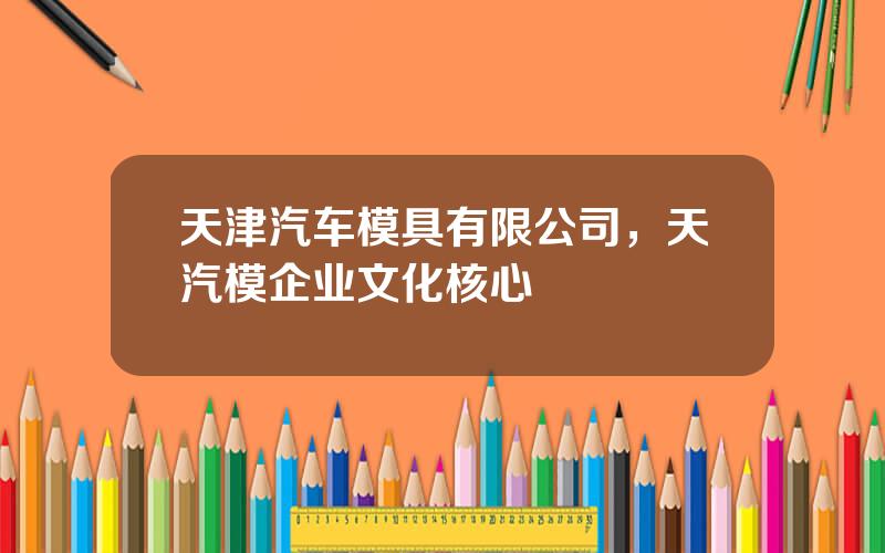 天津汽车模具有限公司，天汽模企业文化核心