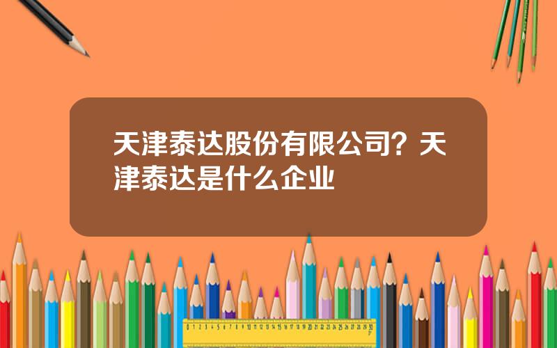 天津泰达股份有限公司？天津泰达是什么企业