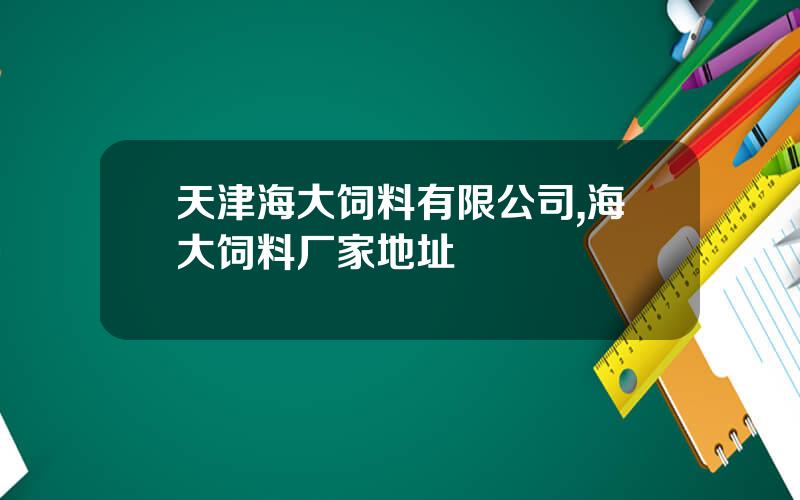 天津海大饲料有限公司,海大饲料厂家地址