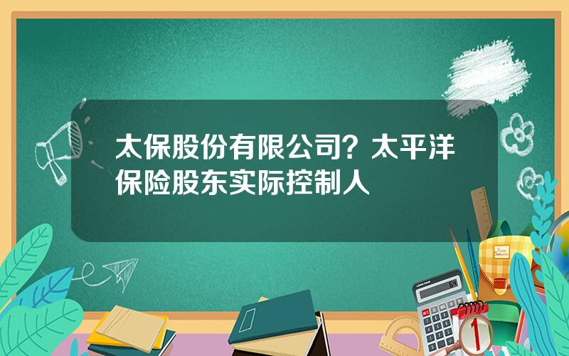 太保股份有限公司？太平洋保险股东实际控制人