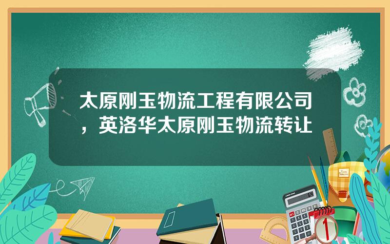 太原刚玉物流工程有限公司，英洛华太原刚玉物流转让