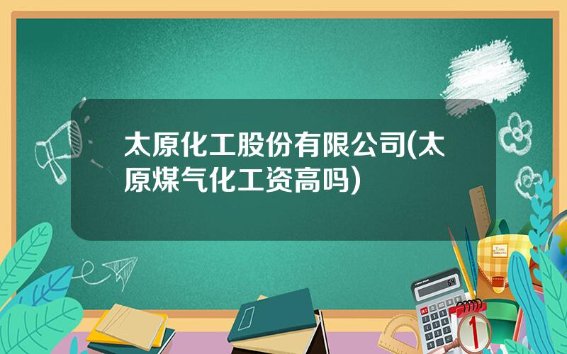 太原化工股份有限公司(太原煤气化工资高吗)