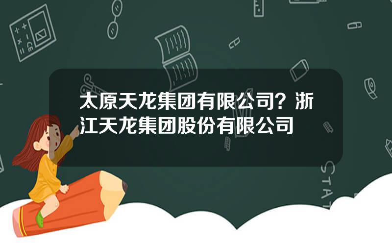 太原天龙集团有限公司？浙江天龙集团股份有限公司