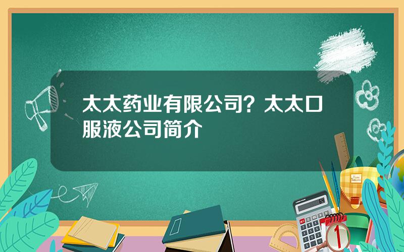 太太药业有限公司？太太口服液公司简介