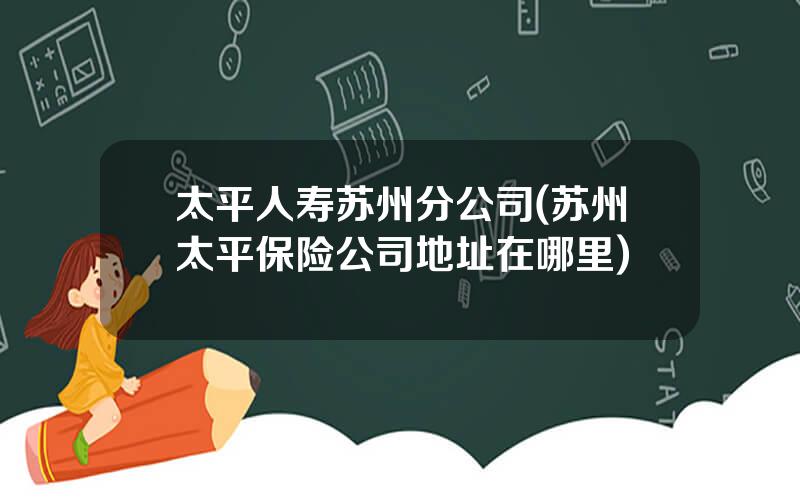 太平人寿苏州分公司(苏州太平保险公司地址在哪里)