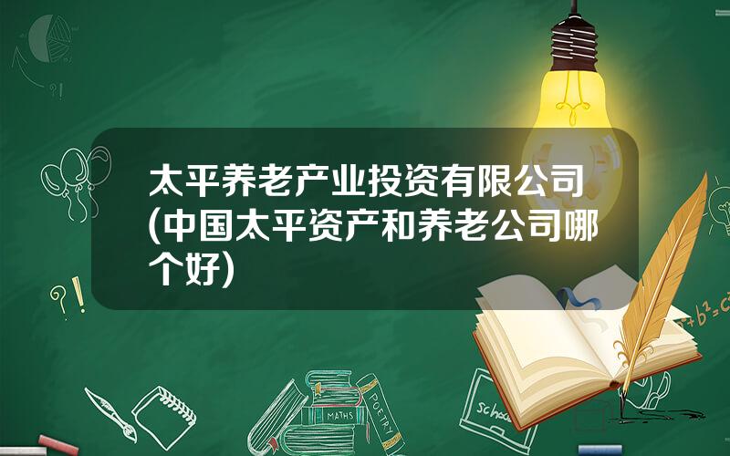 太平养老产业投资有限公司(中国太平资产和养老公司哪个好)