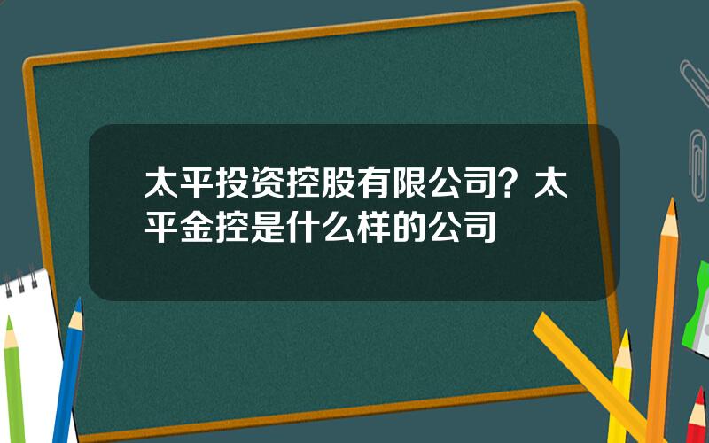 太平投资控股有限公司？太平金控是什么样的公司