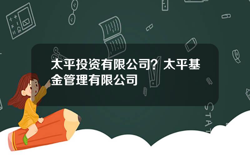 太平投资有限公司？太平基金管理有限公司