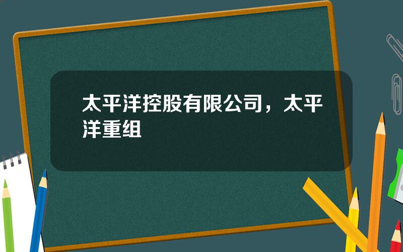 太平洋控股有限公司，太平洋重组