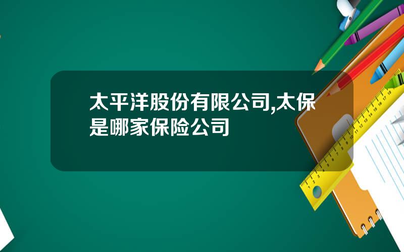 太平洋股份有限公司,太保是哪家保险公司