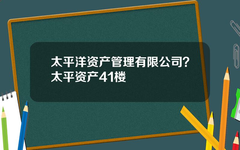 太平洋资产管理有限公司？太平资产41楼