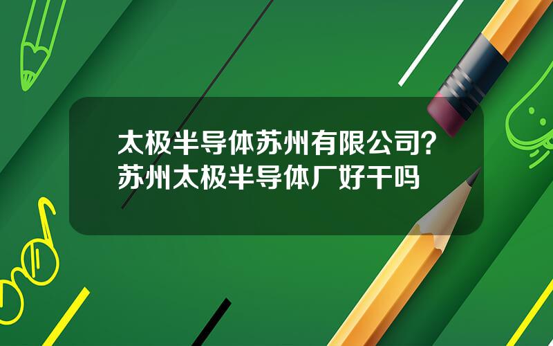 太极半导体苏州有限公司？苏州太极半导体厂好干吗