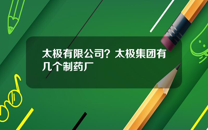 太极有限公司？太极集团有几个制药厂