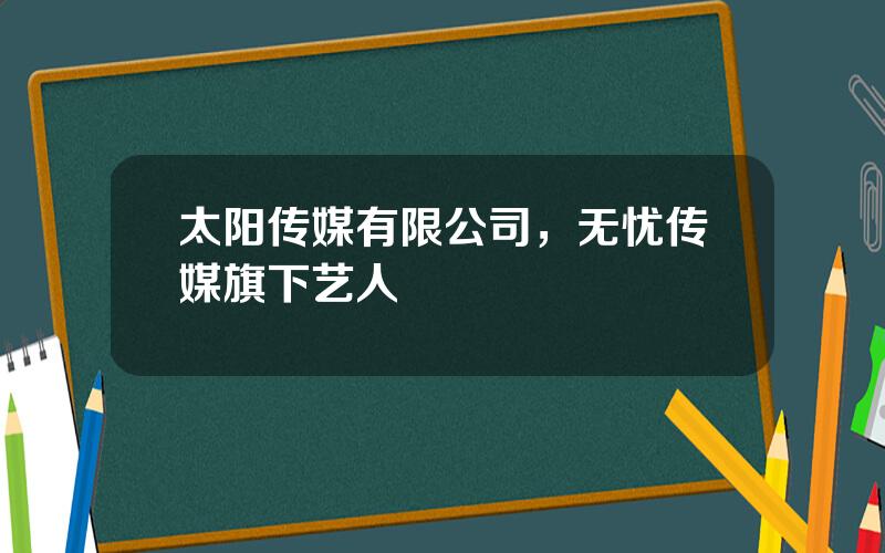 太阳传媒有限公司，无忧传媒旗下艺人