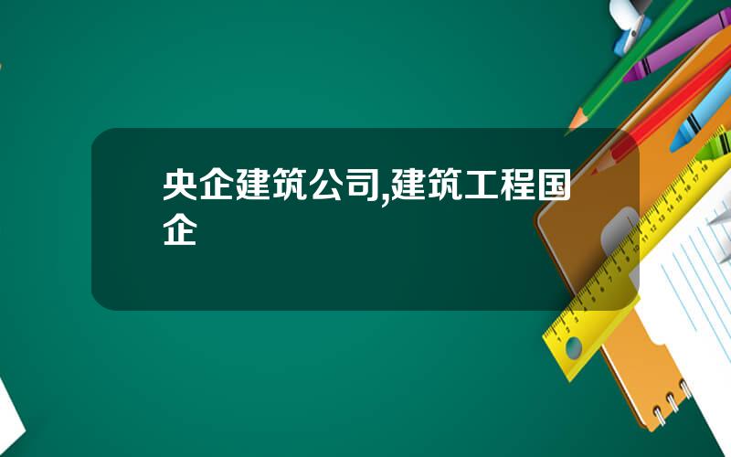 央企建筑公司,建筑工程国企