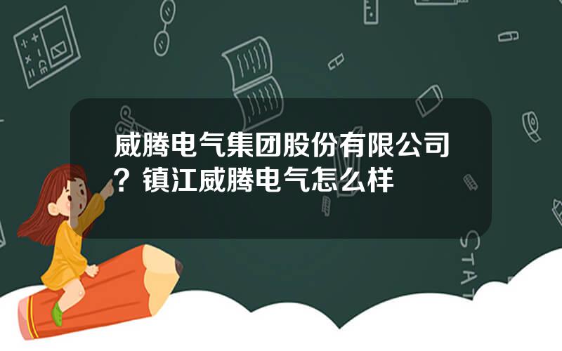 威腾电气集团股份有限公司？镇江威腾电气怎么样