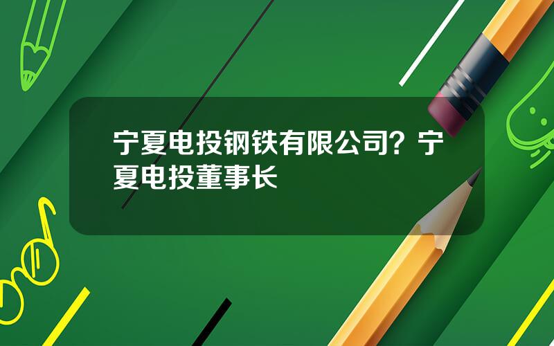 宁夏电投钢铁有限公司？宁夏电投董事长