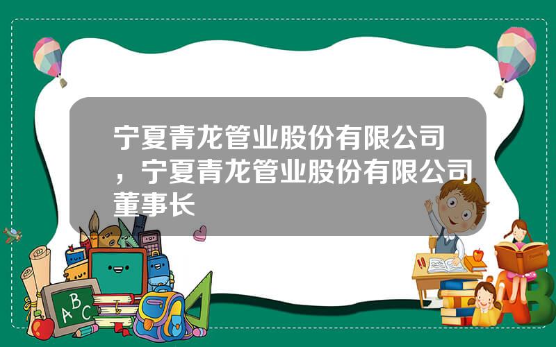 宁夏青龙管业股份有限公司，宁夏青龙管业股份有限公司董事长