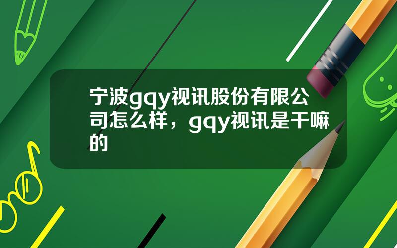 宁波gqy视讯股份有限公司怎么样，gqy视讯是干嘛的