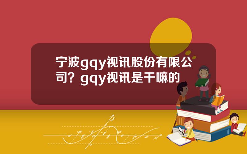 宁波gqy视讯股份有限公司？gqy视讯是干嘛的