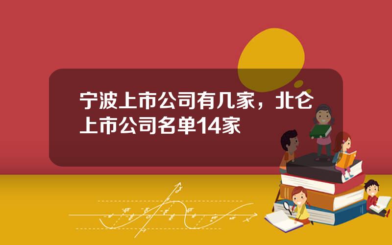 宁波上市公司有几家，北仑上市公司名单14家