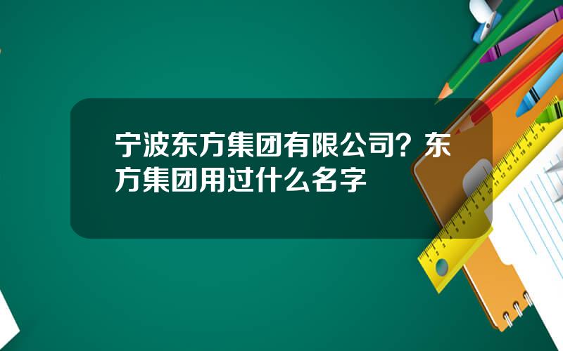 宁波东方集团有限公司？东方集团用过什么名字