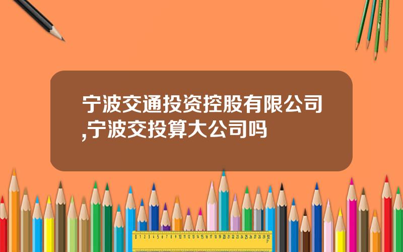宁波交通投资控股有限公司,宁波交投算大公司吗