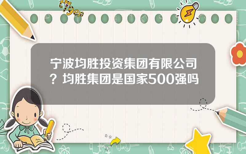 宁波均胜投资集团有限公司？均胜集团是国家500强吗