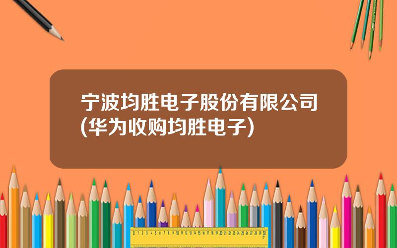 宁波均胜电子股份有限公司(华为收购均胜电子)