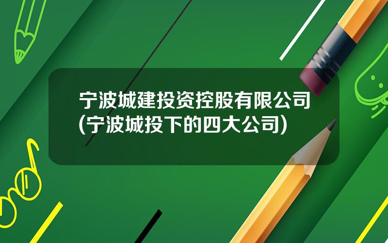 宁波城建投资控股有限公司(宁波城投下的四大公司)
