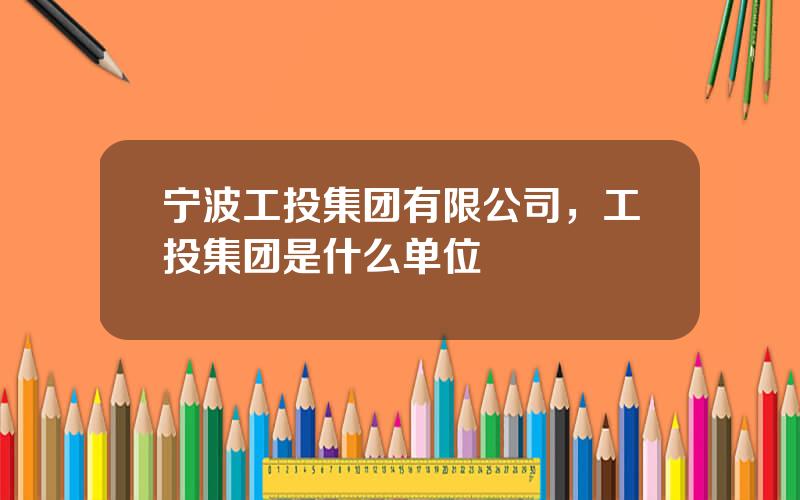 宁波工投集团有限公司，工投集团是什么单位