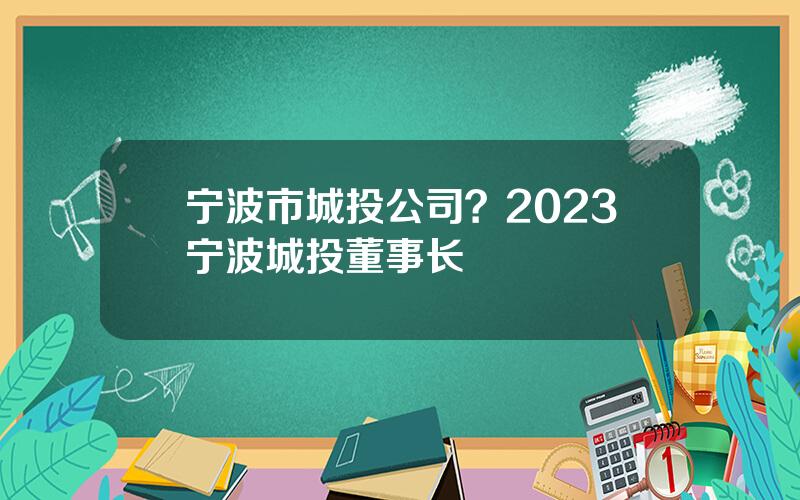 宁波市城投公司？2023宁波城投董事长