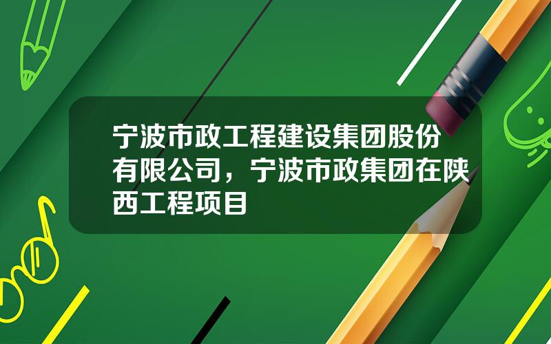 宁波市政工程建设集团股份有限公司，宁波市政集团在陕西工程项目