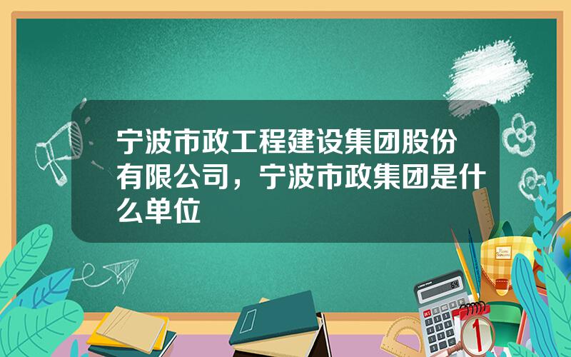 宁波市政工程建设集团股份有限公司，宁波市政集团是什么单位