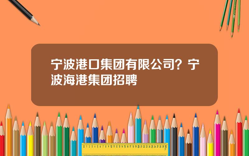 宁波港口集团有限公司？宁波海港集团招聘