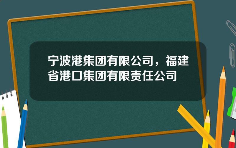 宁波港集团有限公司，福建省港口集团有限责任公司