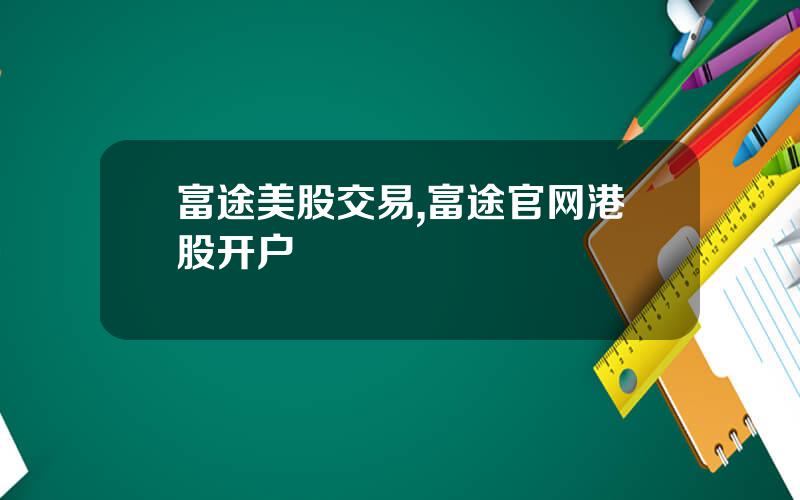 富途美股交易,富途官网港股开户