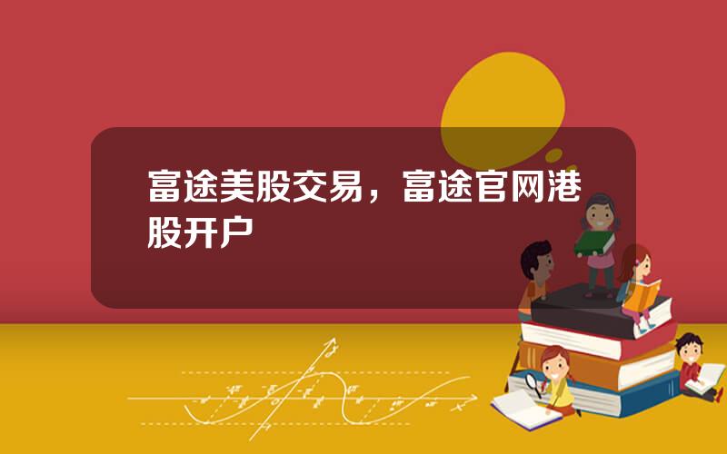 富途美股交易，富途官网港股开户
