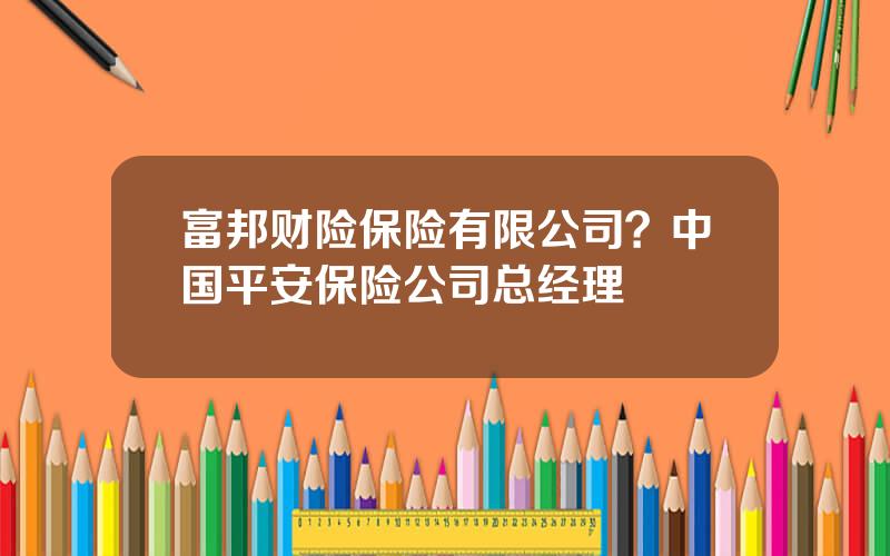 富邦财险保险有限公司？中国平安保险公司总经理