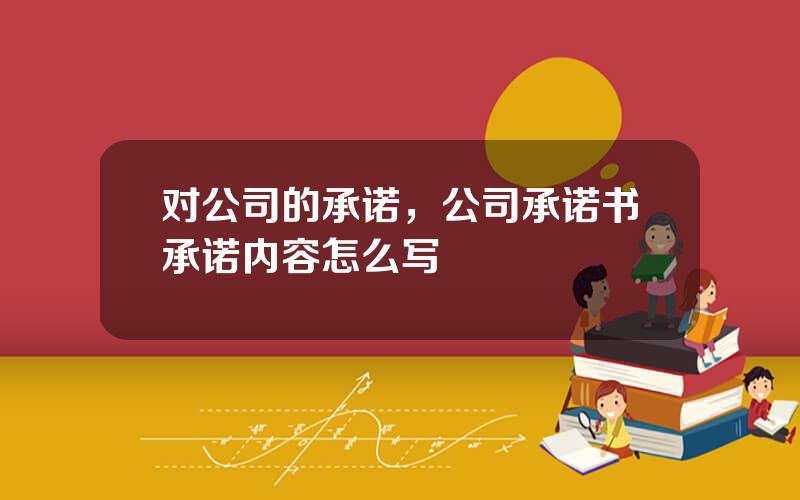 对公司的承诺，公司承诺书承诺内容怎么写