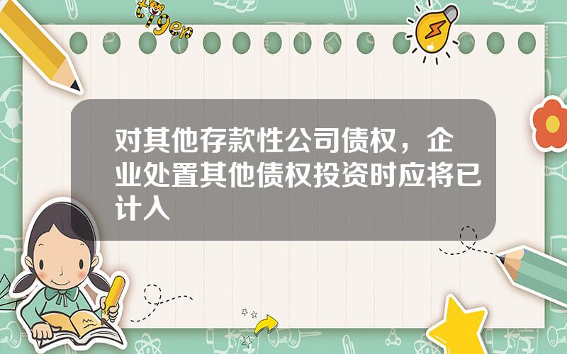 对其他存款性公司债权，企业处置其他债权投资时应将已计入