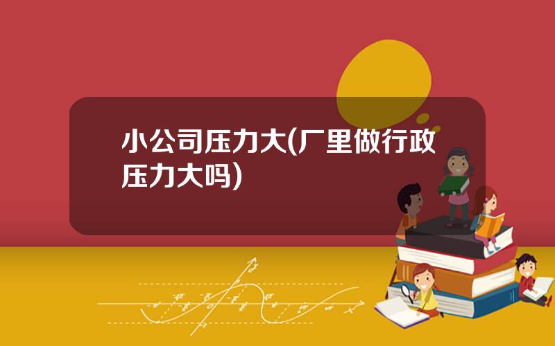 小公司压力大(厂里做行政压力大吗)