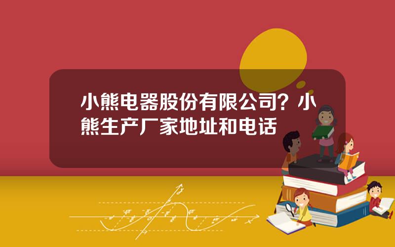 小熊电器股份有限公司？小熊生产厂家地址和电话