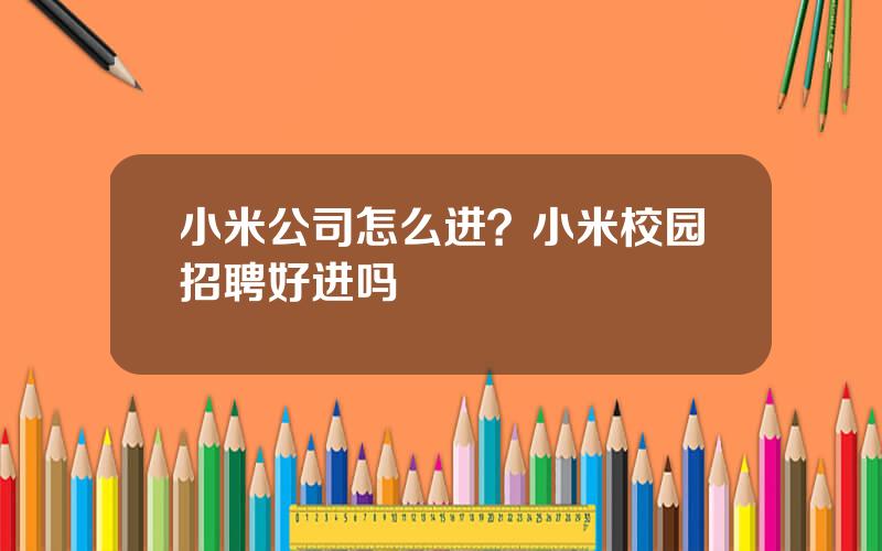 小米公司怎么进？小米校园招聘好进吗