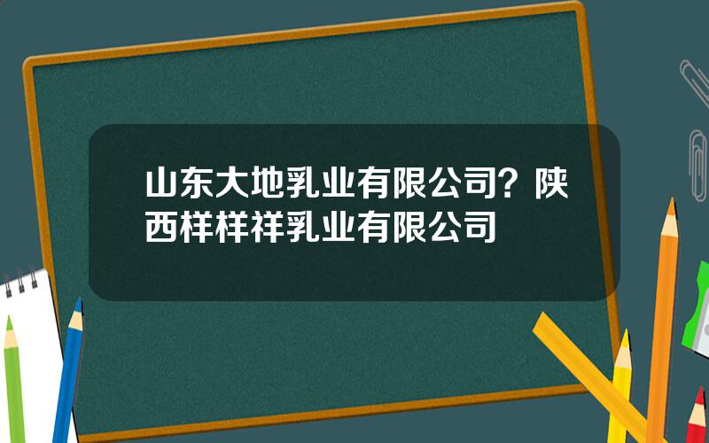 山东大地乳业有限公司？陕西样样祥乳业有限公司
