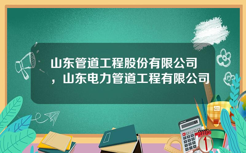 山东管道工程股份有限公司，山东电力管道工程有限公司