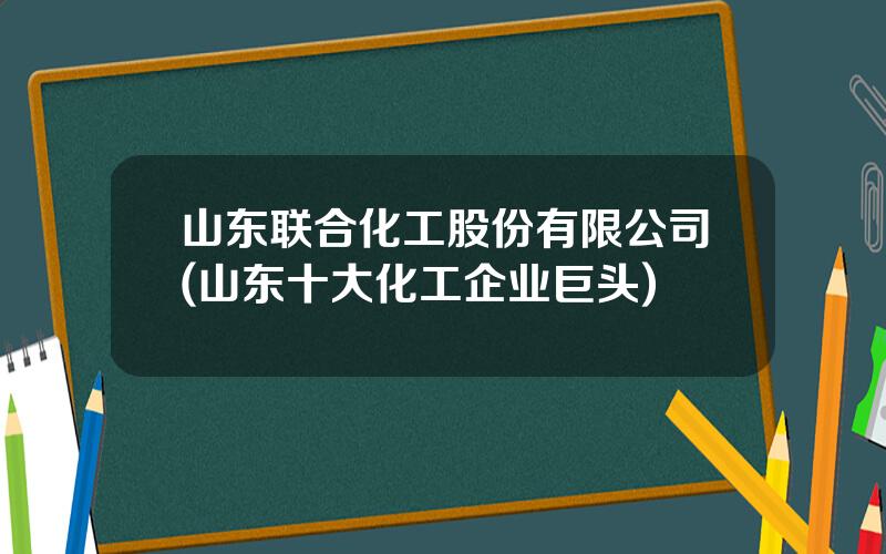 山东联合化工股份有限公司(山东十大化工企业巨头)